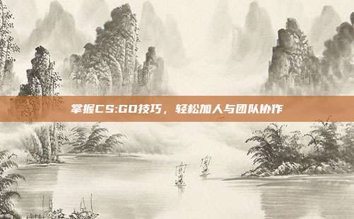 掌握CS:GO技巧,轻松加人与团队协作