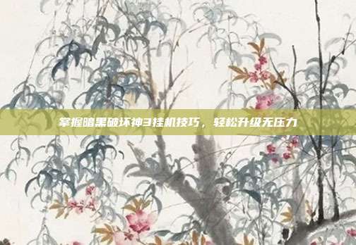 掌握暗黑破坏神3挂机技巧，轻松升级无压力