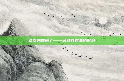老婆我回来了——游戏界的温情时刻
