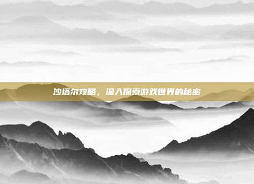 沙塔尔攻略，深入探索游戏世界的秘密
