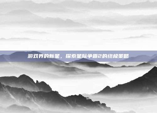 游戏界的新星,探索星际争霸2的终极策略