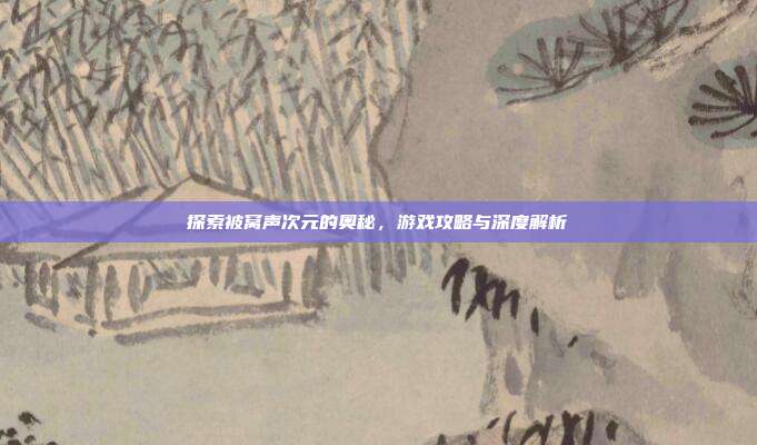 探索被窝声次元的奥秘,游戏攻略与深度解析
