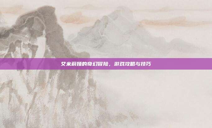 艾米莉娅的奇幻冒险,游戏攻略与技巧