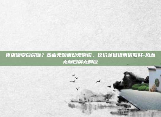 夜店咖变白屏咖？热血无赖启动无响应，这份越狱指南请收好-热血无赖白屏无响应