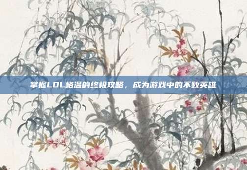 掌握LOL格温的终极攻略,成为游戏中的不败英雄