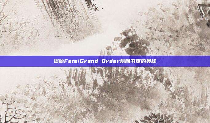 揭秘Fate/Grand Order禁断书页的奥秘