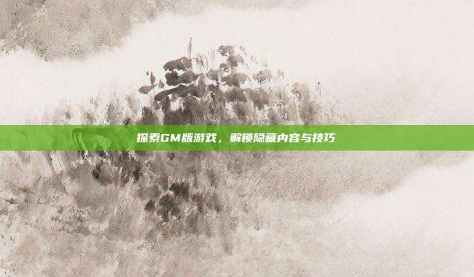 探索GM版游戏,解锁隐藏内容与技巧
