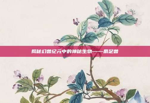 揭秘幻兽纪元中的神秘生物——麝足兽