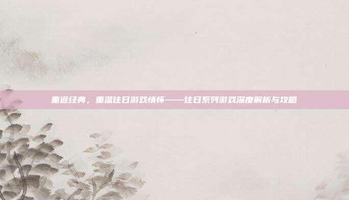 重返经典,重温往日游戏情怀——往日系列游戏深度解析与攻略