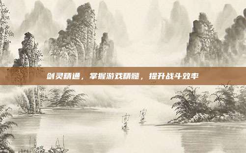 剑灵精通,掌握游戏精髓,提升战斗效率
