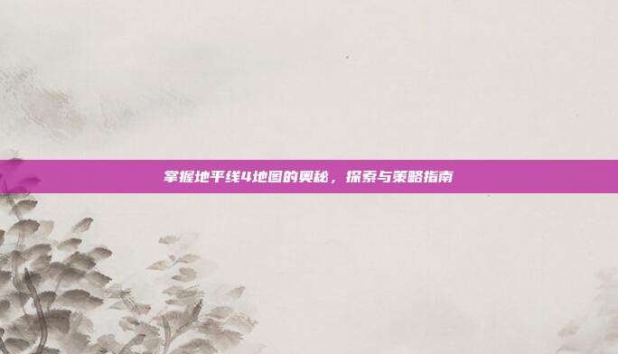 掌握地平线4地图的奥秘,探索与策略指南