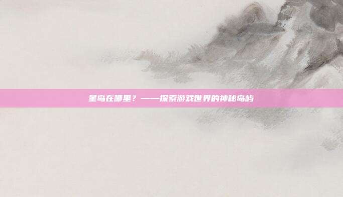星岛在哪里？——探索游戏世界的神秘岛屿