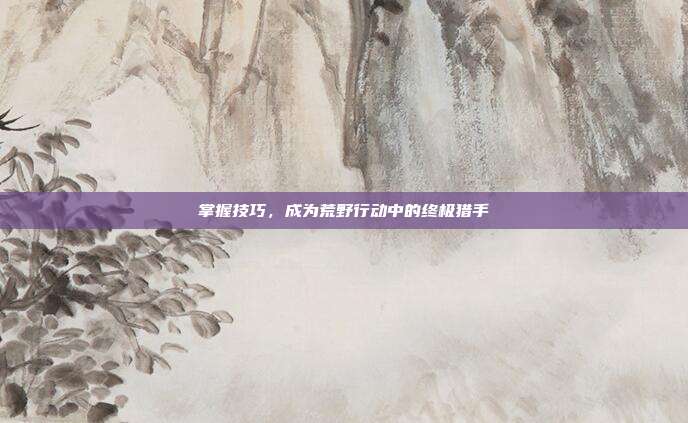 掌握技巧,成为荒野行动中的终极猎手