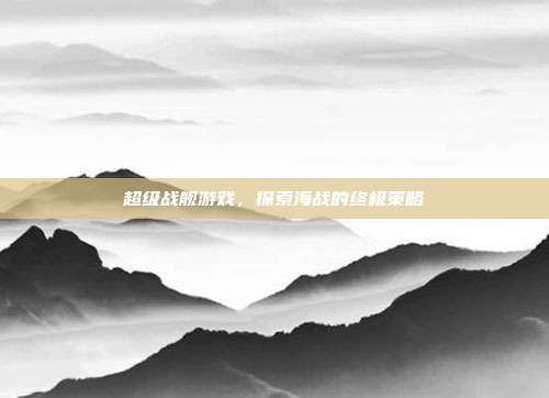 超级战舰游戏,探索海战的终极策略