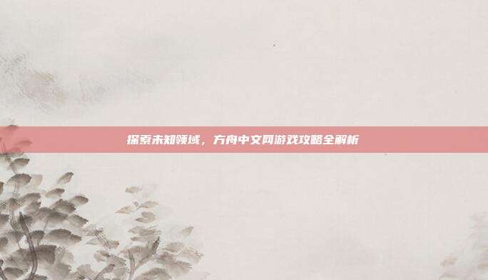 探索未知领域，方舟中文网游戏攻略全解析