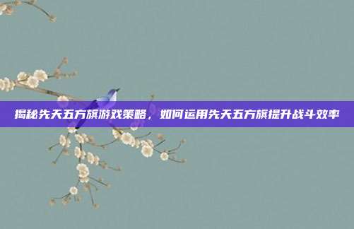 揭秘先天五方旗游戏策略，如何运用先天五方旗提升战斗效率