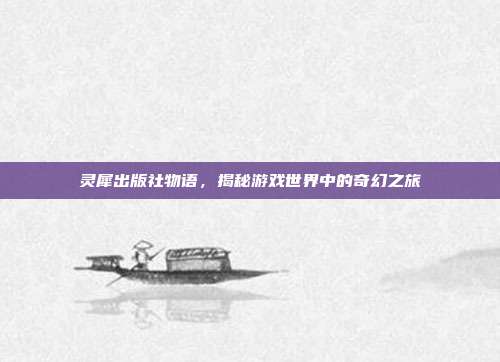 灵犀出版社物语，揭秘游戏世界中的奇幻之旅