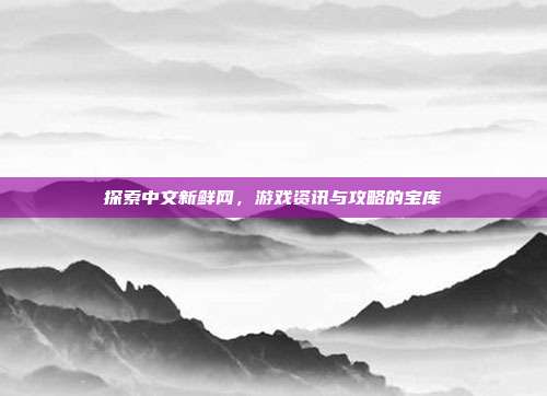 探索中文新鲜网,游戏资讯与攻略的宝库