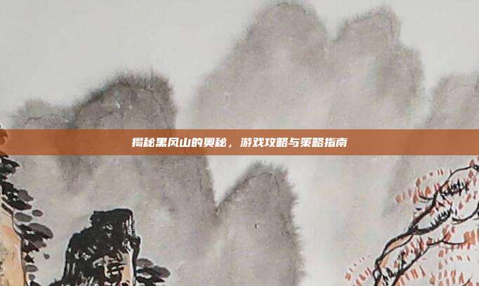揭秘黑风山的奥秘,游戏攻略与策略指南