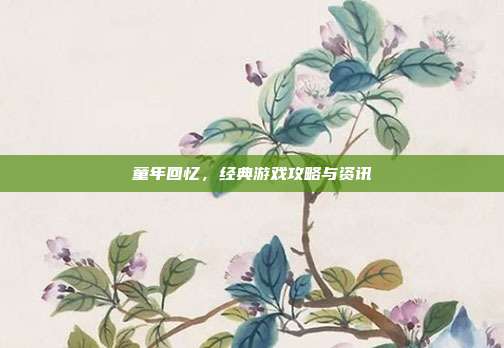 童年回忆,经典游戏攻略与资讯