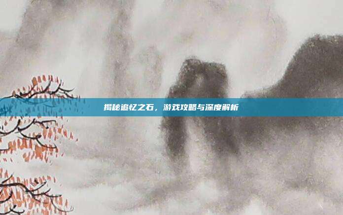 揭秘追忆之石，游戏攻略与深度解析
