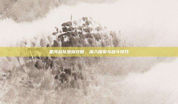 星河战队虫族攻略,深入探索与战斗技巧