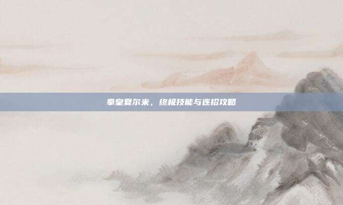 拳皇夏尔米,终极技能与连招攻略