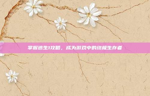 掌握逃生1攻略,成为游戏中的终极生存者