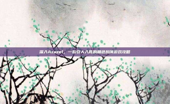 深入Azazel,一款引人入胜的角色扮演游戏攻略