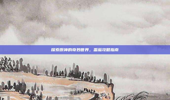 探索原神的奇妙世界，番茄攻略指南