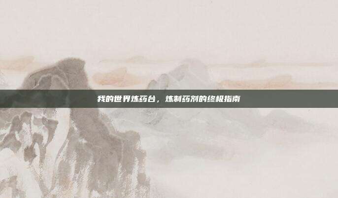 我的世界炼药台,炼制药剂的终极指南