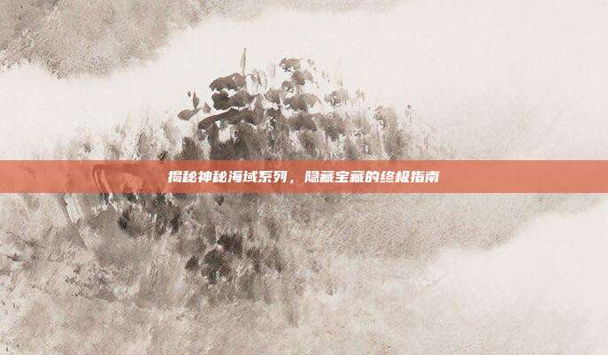 揭秘神秘海域系列,隐藏宝藏的终极指南