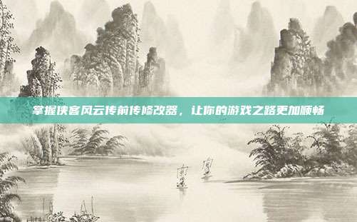 掌握侠客风云传前传修改器,让你的游戏之路更加顺畅