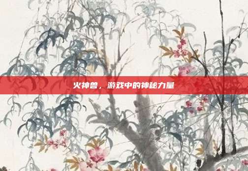 火神兽,游戏中的神秘力量