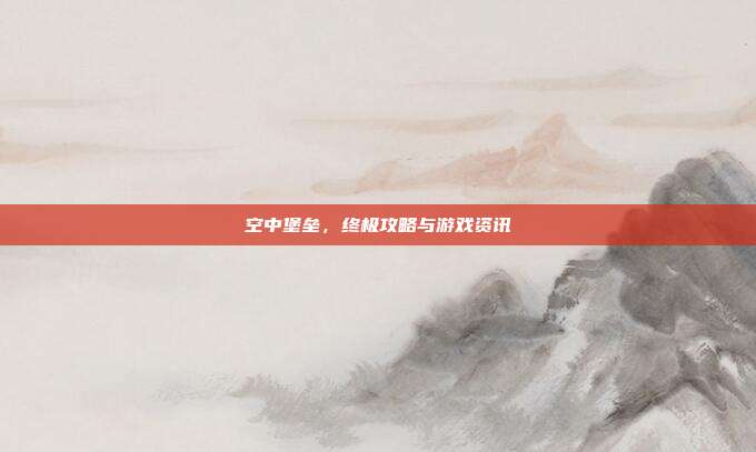 空中堡垒,终极攻略与游戏资讯
