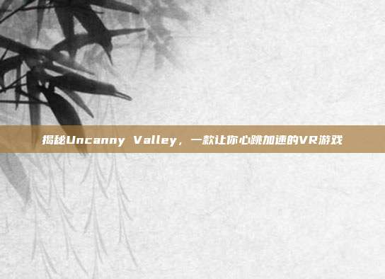 揭秘Uncanny Valley,一款让你心跳加速的VR游戏