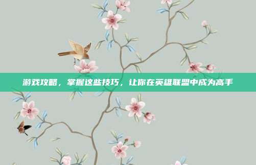 游戏攻略,掌握这些技巧,让你在英雄联盟中成为高手