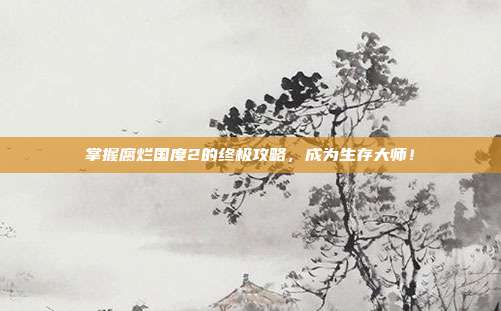 掌握腐烂国度2的终极攻略,成为生存大师!