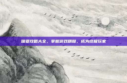 瑞亚攻略大全,掌握游戏精髓,成为终极玩家