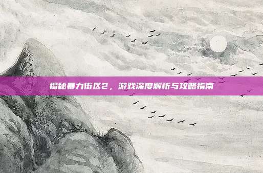 揭秘暴力街区2,游戏深度解析与攻略指南