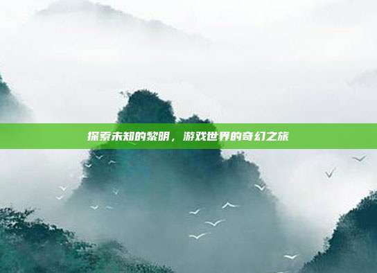 探索未知的黎明，游戏世界的奇幻之旅