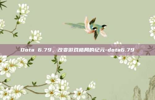 Dota 6.79，改变游戏格局的纪元-dota6.79
