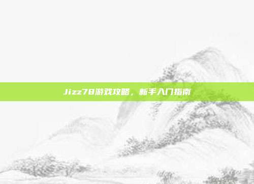 Jizz78游戏攻略，新手入门指南