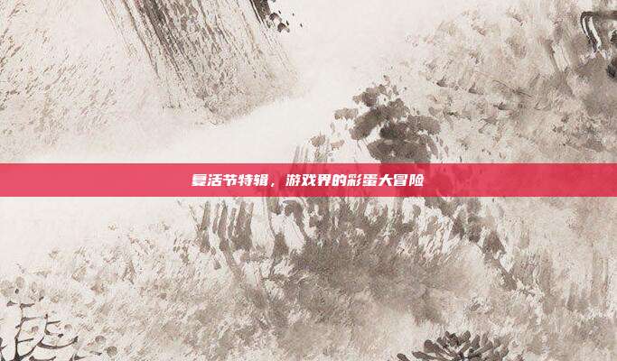 复活节特辑，游戏界的彩蛋大冒险