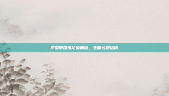 探索帝国塔防的奥秘,全面攻略指南
