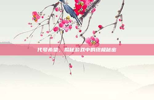 代号希望,揭秘游戏中的终极秘密