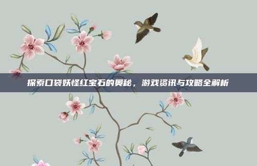 探索口袋妖怪红宝石的奥秘,游戏资讯与攻略全解析