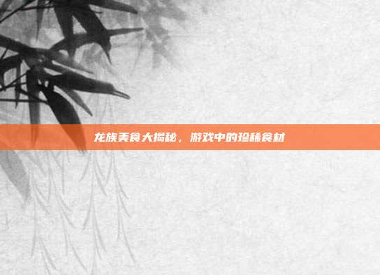龙族美食大揭秘,游戏中的珍稀食材