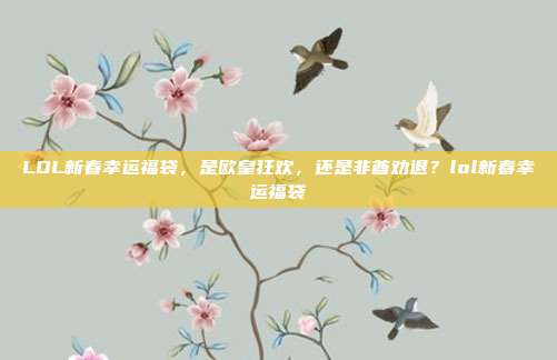 LOL新春幸运福袋，是欧皇狂欢，还是非酋劝退？lol新春幸运福袋