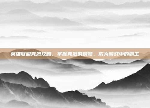 英雄联盟克烈攻略，掌握克烈的精髓，成为游戏中的霸主